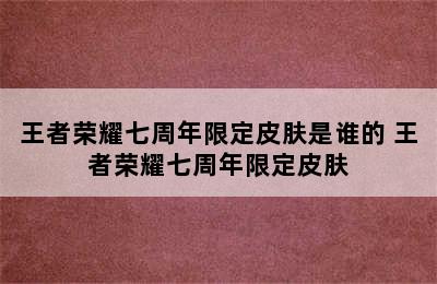 王者荣耀七周年限定皮肤是谁的 王者荣耀七周年限定皮肤